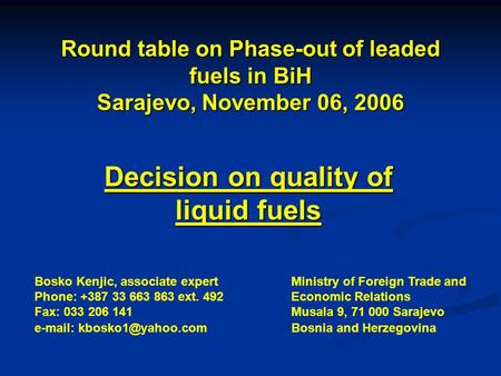 Round table on Phase-out of leaded fuels in BiH Sarajevo, November 06, 2006 Decision on quality of liquid fuels Bosko Kenjic, associate expert Phone: +387.