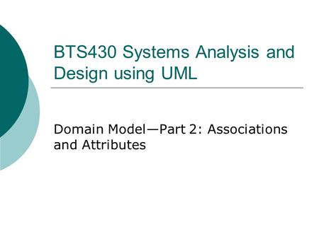 BTS430 Systems Analysis and Design using UML Domain Model—Part 2: Associations and Attributes.