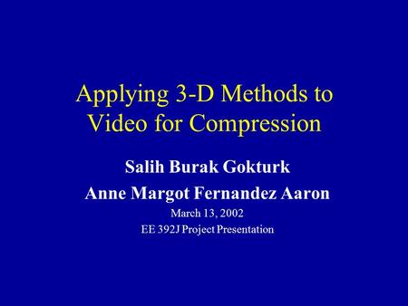 Applying 3-D Methods to Video for Compression Salih Burak Gokturk Anne Margot Fernandez Aaron March 13, 2002 EE 392J Project Presentation.