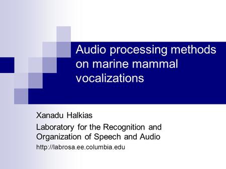 Audio processing methods on marine mammal vocalizations Xanadu Halkias Laboratory for the Recognition and Organization of Speech and Audio