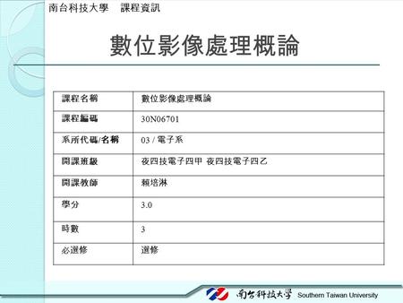 數位影像處理概論 課程名稱數位影像處理概論 課程編碼 30N06701 系所代碼 / 名稱 03 / 電子系 開課班級夜四技電子四甲 夜四技電子四乙 開課教師賴培淋 學分 3.0 時數 3 必選修選修 南台科技大學 課程資訊.