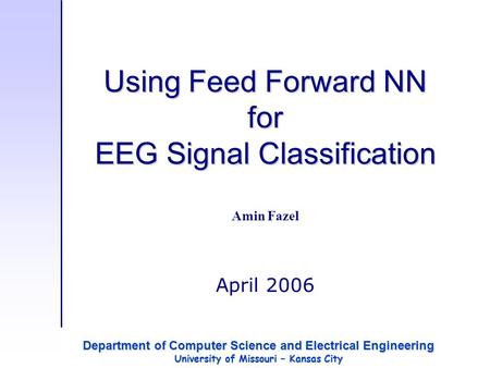 Using Feed Forward NN for EEG Signal Classification Amin Fazel April 2006 Department of Computer Science and Electrical Engineering University of Missouri.