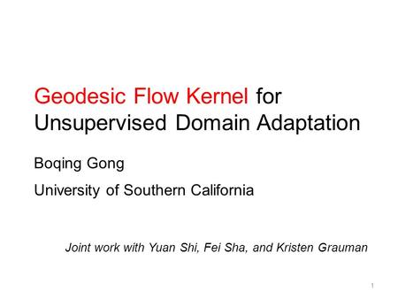 Geodesic Flow Kernel for Unsupervised Domain Adaptation Boqing Gong University of Southern California Joint work with Yuan Shi, Fei Sha, and Kristen Grauman.