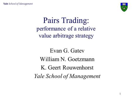 Yale School of Management 1 Pairs Trading: performance of a relative value arbitrage strategy Evan G. Gatev William N. Goetzmann K. Geert Rouwenhorst Yale.