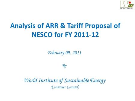 Analysis of ARR & Tariff Proposal of NESCO for FY 2011-12 February 09, 2011 By World Institute of Sustainable Energy (Consumer Counsel)