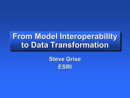 From Model Interoperability to Data Transformation Steve Grise ESRI.