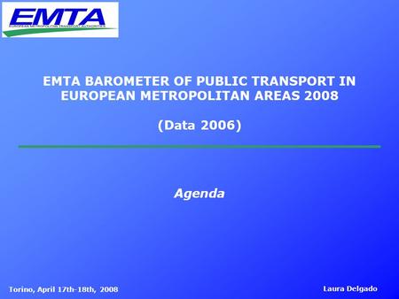 Torino, April 17th-18th, 2008 Laura Delgado EMTA BAROMETER OF PUBLIC TRANSPORT IN EUROPEAN METROPOLITAN AREAS 2008 (Data 2006) Agenda.