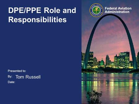 Presented to: By: Date: Federal Aviation Administration DPE/PPE Role and Responsibilities Tom Russell.