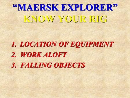 “ MAERSK EXPLORER ” KNOW YOUR RIG 1.LOCATION OF EQUIPMENT 2. WORK ALOFT 3. FALLING OBJECTS.