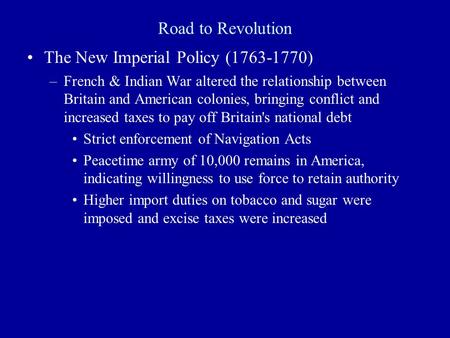 Road to Revolution The New Imperial Policy (1763-1770) –French & Indian War altered the relationship between Britain and American colonies, bringing conflict.