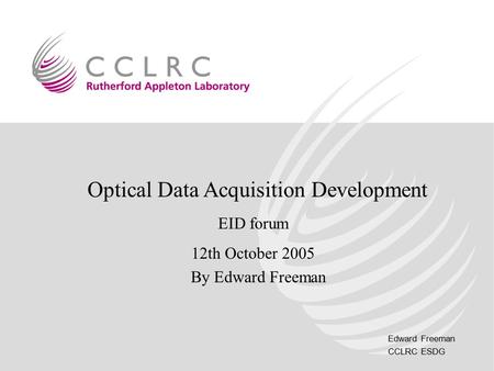 Edward Freeman CCLRC ESDG Optical Data Acquisition Development EID forum 12th October 2005 By Edward Freeman.