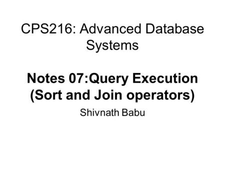 CPS216: Advanced Database Systems Notes 07:Query Execution (Sort and Join operators) Shivnath Babu.