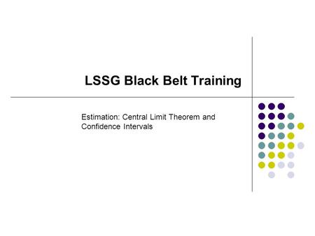 LSSG Black Belt Training Estimation: Central Limit Theorem and Confidence Intervals.