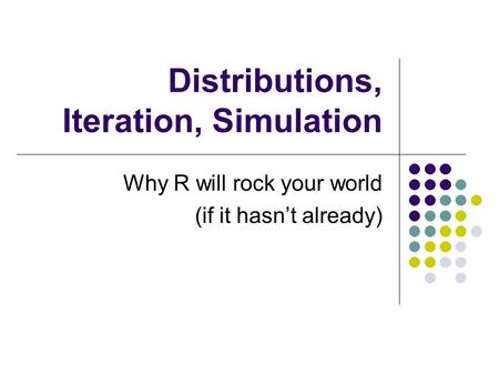 Distributions, Iteration, Simulation Why R will rock your world (if it hasn’t already)