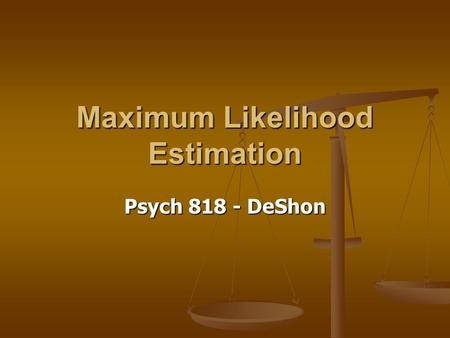 Maximum Likelihood Estimation Psych 818 - DeShon.