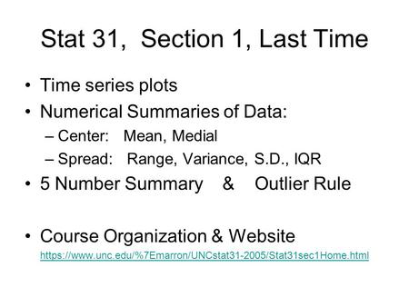 Stat 31, Section 1, Last Time Time series plots Numerical Summaries of Data: –Center: Mean, Medial –Spread: Range, Variance, S.D., IQR 5 Number Summary.