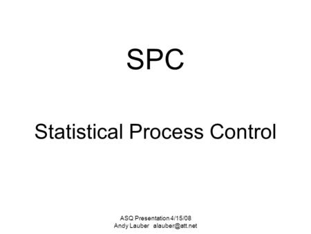 ASQ Presentation 4/15/08 Andy Lauber SPC Statistical Process Control.