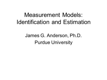 Measurement Models: Identification and Estimation James G. Anderson, Ph.D. Purdue University.