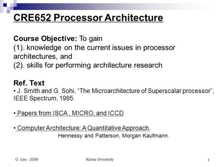 Korea UniversityG. Lee - 2009 1 CRE652 Processor Architecture Course Objective: To gain (1). knowledge on the current issues in processor architectures,