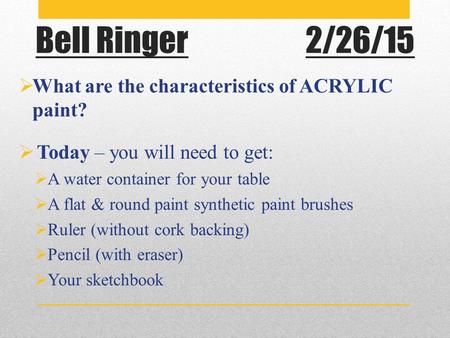 Bell Ringer2/26/15  What are the characteristics of ACRYLIC paint?  Today – you will need to get:  A water container for your table  A flat & round.