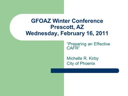 GFOAZ Winter Conference Prescott, AZ Wednesday, February 16, 2011 “Preparing an Effective CAFR” Michelle R. Kirby City of Phoenix.