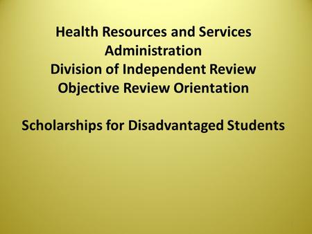 Health Resources and Services Administration Division of Independent Review Objective Review Orientation Scholarships for Disadvantaged Students 1.