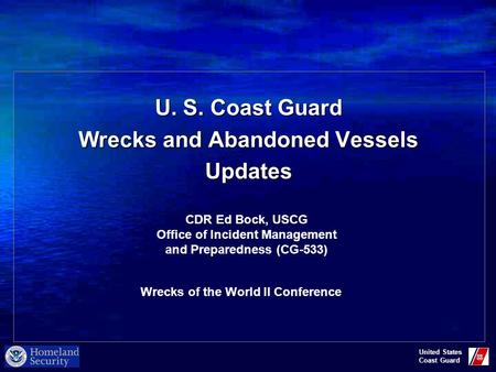 United States Coast Guard U. S. Coast Guard Wrecks and Abandoned Vessels Updates CDR Ed Bock, USCG Office of Incident Management and Preparedness (CG-533)