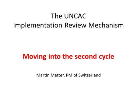 The UNCAC Implementation Review Mechanism Moving into the second cycle Martin Matter, PM of Switzerland.