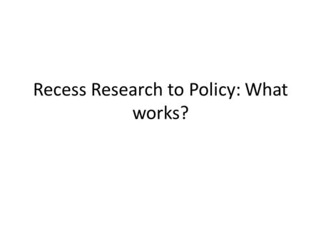 Recess Research to Policy: What works?. Research Recess offered throughout the day can improve student behavior and concentration Recess can contribute.