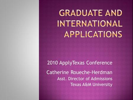 2010 ApplyTexas Conference Catherine Roueche-Herdman Asst. Director of Admissions Texas A&M University.