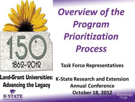 Overview of the Program Prioritization Process Task Force Representatives K-State Research and Extension Annual Conference October 18, 2012.