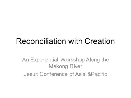 Reconciliation with Creation An Experiential Workshop Along the Mekong River Jesuit Conference of Asia &Pacific.