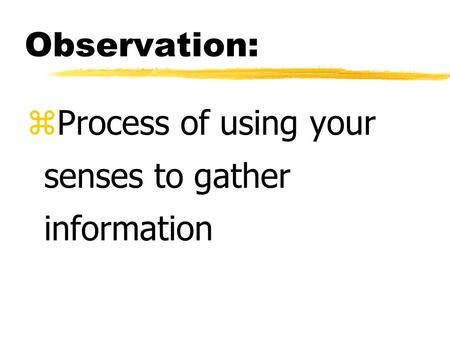 Observation: zProcess of using your senses to gather information.