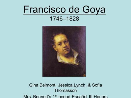 Francisco de Goya 1746–1828 Gina Belmont, Jessica Lynch. & Sofia Thomasson Mrs. Bennett’s 1 st period Español III Honors.