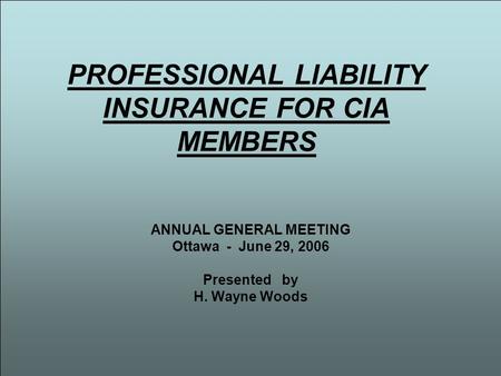 PROFESSIONAL LIABILITY INSURANCE FOR CIA MEMBERS ANNUAL GENERAL MEETING Ottawa - June 29, 2006 Presented by H. Wayne Woods.