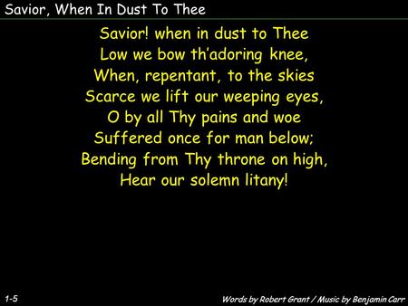 Savior, When In Dust To Thee Savior! when in dust to Thee Low we bow th’adoring knee, When, repentant, to the skies Scarce we lift our weeping eyes, O.