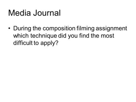 Media Journal During the composition filming assignment which technique did you find the most difficult to apply?