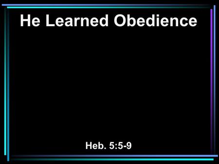 He Learned Obedience Heb. 5:5-9. 5 So also Christ did not glorify Himself to become High Priest, but it was He who said to Him: You are My son, today.