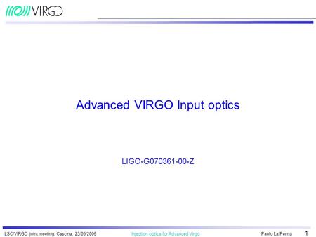 Paolo La Penna Injection optics for Advanced VirgoLSC/VIRGO joint meeting, Cascina, 25/05/2006 1 Advanced VIRGO Input optics LIGO-G070361-00-Z.