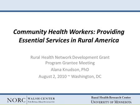 Rural Health Research Center NORC WALSH CENTER F OR R URAL H EALTH A NALYSIS Community Health Workers: Providing Essential Services in Rural America Rural.