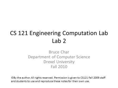 CS 121 Engineering Computation Lab Lab 2 Bruce Char Department of Computer Science Drexel University Fall 2010 ©By the author. All rights reserved. Permission.