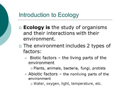 Introduction to Ecology  Ecology is the study of organisms and their interactions with their environment.  The environment includes 2 types of factors: