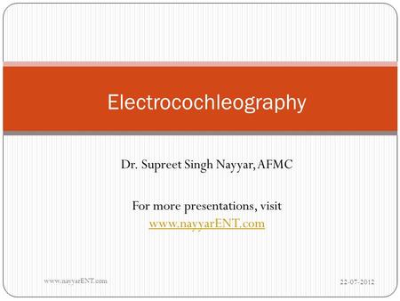 Dr. Supreet Singh Nayyar, AFMC For more presentations, visit www.nayyarENT.com www.nayyarENT.com Electrocochleography 22-07-2012 www.nayyarENT.com.