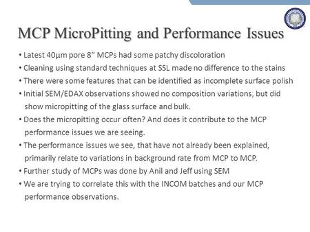 MCP MicroPitting and Performance Issues Latest 40µm pore 8” MCPs had some patchy discoloration Cleaning using standard techniques at SSL made no difference.