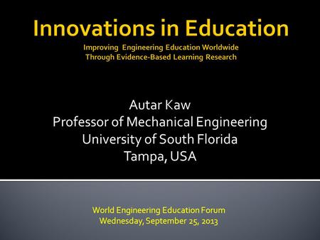 World Engineering Education Forum Wednesday, September 25, 2013 Autar Kaw Professor of Mechanical Engineering University of South Florida Tampa, USA.