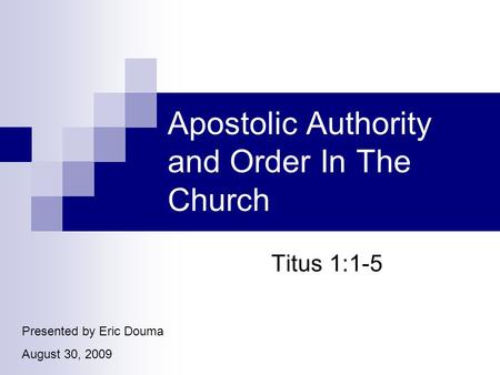 Apostolic Authority and Order In The Church Titus 1:1-5 Presented by Eric Douma August 30, 2009.