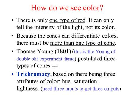 How do we see color? There is only one type of rod. It can only tell the intensity of the light, not its color. Because the cones can differentiate colors,