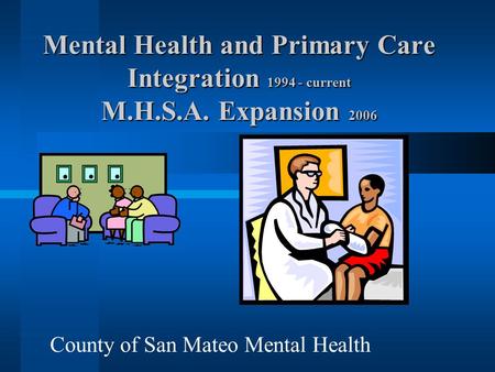 Mental Health and Primary Care Integration 1994 - current M.H.S.A. Expansion 2006 County of San Mateo Mental Health.