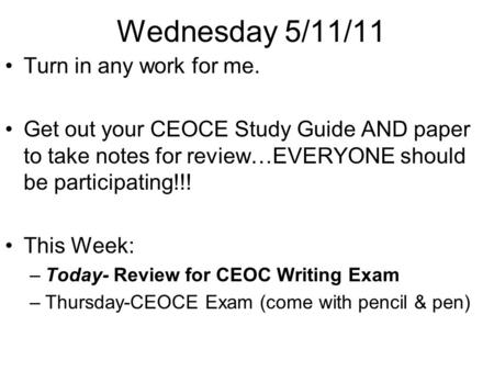 Wednesday 5/11/11 Turn in any work for me. Get out your CEOCE Study Guide AND paper to take notes for review…EVERYONE should be participating!!! This Week: