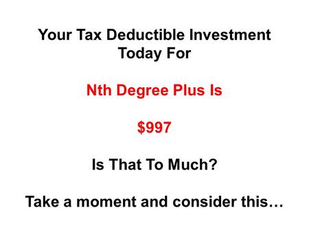 Your Tax Deductible Investment Today For Nth Degree Plus Is $997 Is That To Much? Take a moment and consider this…